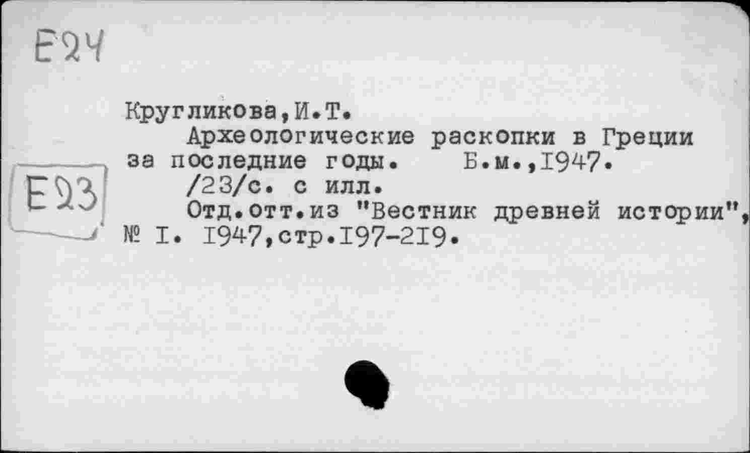 ﻿Е2Ч

Кругликова,И.T.
Археологические раскопки в Греции за последние годы.	Б.и., 1947.
/23/с. с илл.
Отд.отт.из "Вестник древней истории" № I. 1947,стр.197-219«